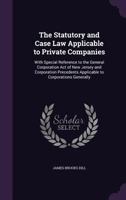 The Statutory and Case Law Applicable to Private Companies, with Special Reference to the General Corporation Act of New Jersey and Corporation Forms and Precedents Applicable to Corporations Generall 1240131941 Book Cover
