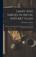Lamps And Shades In Metal And Art Glass: Eighteen Complete Designs, With Working Drawings And Full Directions For Their Making 1016892527 Book Cover