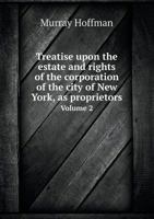Treatise Upon the Estate and Rights of the Corporation of the City of New York, As Proprietors, Volume 2 1240064446 Book Cover