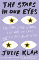 The Stars in Our Eyes: The Famous, the Infamous, and Why We Care Way Too Much about Them 1594631360 Book Cover