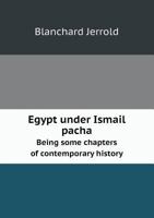 Egypt Under Ismail Pacha: Being Some Chapters of Contemporary History 1018456643 Book Cover