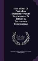 Diss. Theol. de Periculosa Sacramentorum in Caerimonias, Et Harum in Sacramenta Permutatione 1347673598 Book Cover