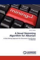 A Novel Stemming Algorithm for Albanian: A Data Mining Approach for Document Classification in Albanian 3659194468 Book Cover