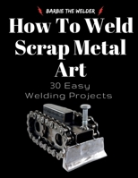 How To Weld Scrap Metal Art: 30 Easy Welding Projects B0GPNBN7SD Book Cover