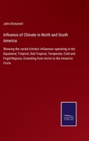 Influence of Climate in North and South America: Showing the Varied Climatic Influences Operating in the Equatorial, Tropical, Sub-Tropical, Temperate, Cold and Frigid Regions, Extending from the Arct 1142188604 Book Cover