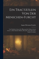 Ein Tractätlein von der Menschen-Furcht: Und nützliche Lehren zur Pflanzung der wahren Furcht Gottes, in allen Ständen heilsam, besonders aber dem Lehr-Stande gewidmet 1019145846 Book Cover