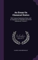 An Essay On Chemical Statics: With Copious Explanatory Notes, and an Appendix On Vegetable and Animal Substances, Volume 2 1357706928 Book Cover