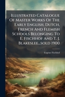 Illustrated Catalogue Of Master Works Of The Early English, Dutch, French And Flemish Schools Belonging To E. Fischhof And T. J. Blakeslee...sold 1900... 1270969706 Book Cover