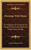 Mornings With Mama: Or Dialogues On Scripture For Young Persons From Twelve To Fifteen Years Of Age 1163616729 Book Cover