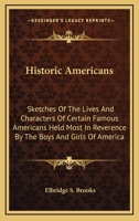 Historic Americans: Sketches of the Lives and Characters of Certain Famous Americans Held Most in Reverence by the Boys and Girls of America 1145648185 Book Cover