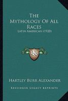 The Mythology Of All Races: Latin American 0548785236 Book Cover