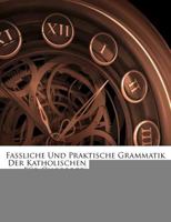 Fassliche und Praktische Grammatik der Katholischen Kirchen-sSprache: zweite Ausgabe 1246246546 Book Cover