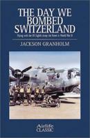 The Day We Bombed Switzerland: Flying With the Us Eighth Army Air Force in World War II (Airlife Classics)