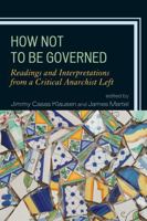 How Not to Be Governed: Readings and Interpretations from a Critical Anarchist Left 0739150359 Book Cover