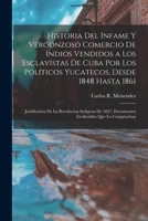 Historia del infame y vergonzoso comercio de Indios vendidos a los esclavistas de Cuba por los políticos Yucatecos, desde 1848 hasta 1861; ... que lo comprueban 1016290764 Book Cover