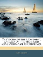 The Victim of the Atonement, an Essay on the Manhood and Godhead of the Redeemer 1141056011 Book Cover