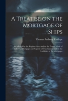 A Treatise on the Mortgage of Ships: As Affected by the Registry Acts, and on the Proper Mode of Effecting Mortgages on Property of This Nature, and on the Liabilities of the Mortgagee 1022241435 Book Cover