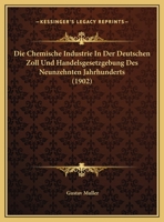 Die Chemische Industrie in Der Deutschen Zoll- Und Handelsgesetzgebung Des Neunzehnten Jahrhunderts: Ein Beitrag Zum Studium Der Deutschen Wirtschafts 1168471362 Book Cover