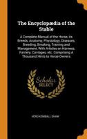 The encyclopædia of the stable: a complete manual of the horse, its breeds, anatomy, physiology, diseases, breeding, breaking, training and ... comprising a thousand hints to horse owners 1016350139 Book Cover