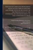 The South Carolina Monument Association, Origin History and Work, With an Account of the Proceedings at the Unveiling of the Monument to the ... S. Preston, at Columbia, S.C. May 13, 1879 1013611187 Book Cover
