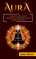 Aura : Comment voir les auras et comprendre leur signification le guide complet du débutant: (spiritualité, clairvoyance, Médium, médiumnité, chakra, ... conscience, spirituel) B093N2DKTF Book Cover