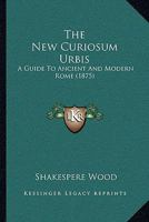 The New Curiosum Urbis: A Guide To Ancient And Modern Rome 1241515778 Book Cover