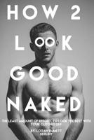 How 2 Look Good Naked: The Least Amount Of Effort, To Look The Best With Your Clothes Off 0578450860 Book Cover