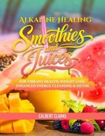 The Alkaline Healing Smoothies & Juices Recipe Book: For Vibrant Health, Weight Loss, Enhanced Energy, Cleansing and Detox B0GNLS9DDX Book Cover