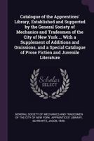Catalogue of the Apprentices' Library, Established and Supported by the General Society of Mechanics and Tradesmen of the City of New York ... with a Supplement of Additions and Omissions, and a Speci 1378859235 Book Cover