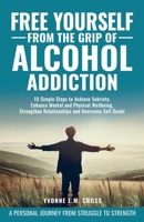 Free Yourself From the Grip of Alcohol Addiction: 10 Simple Steps to Achieve Sobriety, Enhance Mental and Physical Well-Being, Strengthen Relationships, and Overcome Self-Doubt 1965346014 Book Cover