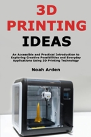 3D Printing Ideas: An Accessible and Practical Introduction to Exploring Creative Possibilities and Everyday Applications Using 3D Printing Technology B0GJF23HYN Book Cover