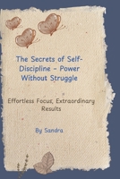 The Secrets of Self-Discipline – Power Without Struggle: Effortless Focus, Extraordinary Results B0H2Q4T32Q Book Cover
