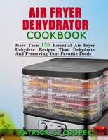 AIR FRYER DEHYDRATOR COOKBOOK: MORE THAN 150 ESSENTIAL AIR FRYER RECIPES THAT DEHYDRATE AND PRESERVE YOUR FAVORITE FOODS B08P1FC7WG Book Cover