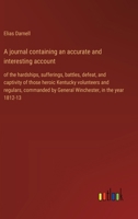 A journal containing an accurate and interesting account: of the hardships, sufferings, battles, defeat, and captivity of those heroic Kentucky ... by General Winchester, in the year 1812-13 3368941518 Book Cover