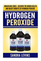 Hydrogen Peroxide: Miraculous Cures - Discover the Hidden Health and Beauty Benefits of Hydrogen Peroxide (Hydrogen Peroxide Cures - Your Definitive Guide to Healing and Prevention) 1500187062 Book Cover