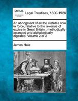 An abridgment of all the statutes now in force, relative to the revenue of excise in Great Britain: methodically arranged and alphabetically digested. Volume 2 of 2 1240146574 Book Cover