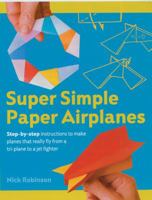 Super Simple Paper Airplanes: Step-By-Step Instructions to Make Planes That Really Fly From a Tri-Plane to a Jet Fighter