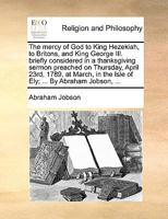 The mercy of God to King Hezekiah, to Britons, and King George III. briefly considered in a thanksgiving sermon preached on Thursday, April 23rd, ... the Isle of Ely; ... By Abraham Jobson, ... 1170535445 Book Cover