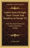 Catlin's Notes Of Eight Years' Travels And Residence In Europe V2: With His North American Indian Collection 0548638462 Book Cover