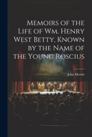 Memoirs of the Life of Wm. Henry West Betty, Known by the Name of the Young Roscius 1020668385 Book Cover