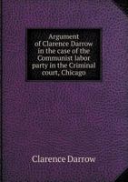 Argument of Clarence Darrow in the Case of the Communist Labor Party in the Criminal Court, Chicago 1148996001 Book Cover