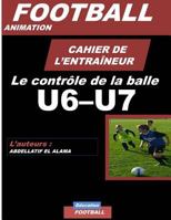 CAHIER DE L'ENTRAINEUR DE FOOTBALL / Le controle de la balle: Football- Entraînement-Sport-Soccer- Entraînement football U6-U7 - Coaching- Livre de football 172961440X Book Cover