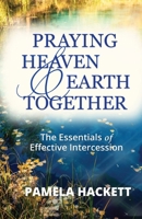 Praying Heaven and Earth Together: The Essentials of Effective Intercession 0578997924 Book Cover