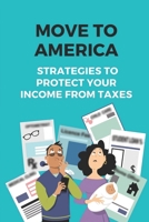 Move To America: Strategies To Protect Your Income From Taxes: How To Move To America B09CFVJG9G Book Cover