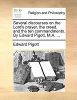 Several discourses on the Lord's prayer, the creed, and the ten commandments. By Edward Pigott, M.A. ... 1170898947 Book Cover