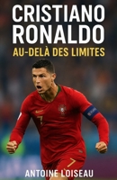 Cristiano Ronaldo : Au-delà des Limites: Découvrez les leçons de résilience, d'ambition et de discipline de l'icône mondiale pour dépasser vos propres ... et atteindre vos objectifs (French Edition) B0F6NJZY68 Book Cover