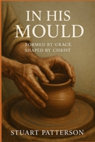 In His Mould: Formed by Grace; Shaped by Christ B0FP277BSR Book Cover