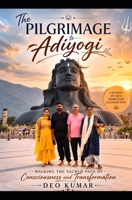 THE PILGRIMAGE TO ADIYOGI: Walking the Sacred Path of Consciousness and Transformation B0H8PQSLT6 Book Cover