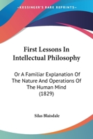 First Lessons In Intellectual Philosophy: Or A Familiar Explanation Of The Nature And Operations Of The Human Mind 1167006380 Book Cover