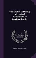 The Soul In Suffering: A Practical Application Of Spiritual Truths 1378067991 Book Cover